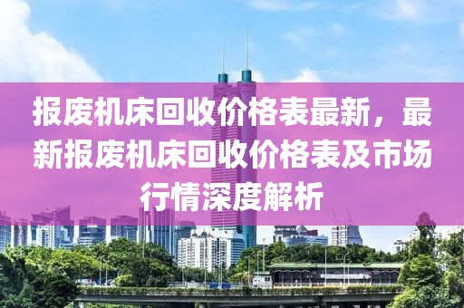 報廢機床回收價格表最新，最新報廢機床回收價格表及市場行情深度解析