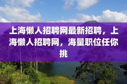 上海懶人招聘網最新招聘，上海懶人招聘網，海量職位任你挑
