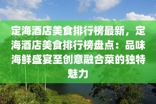 定海酒店美食排行榜最新，定海酒店美食排行榜盤點：品味海鮮盛宴至創意融合菜的獨特魅力