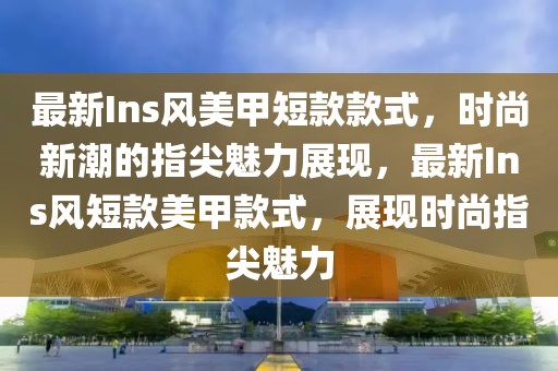 最新Ins風美甲短款款式，時尚新潮的指尖魅力展現，最新Ins風短款美甲款式，展現時尚指尖魅力