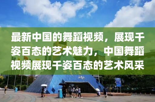 最新中國(guó)的舞蹈視頻，展現(xiàn)千姿百態(tài)的藝術(shù)魅力，中國(guó)舞蹈視頻展現(xiàn)千姿百態(tài)的藝術(shù)風(fēng)采