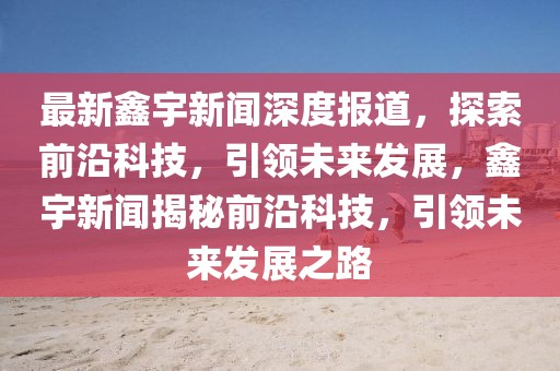 最新鑫宇新聞深度報道，探索前沿科技，引領未來發展，鑫宇新聞揭秘前沿科技，引領未來發展之路