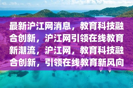 最新滬江網消息，教育科技融合創新，滬江網引領在線教育新潮流，滬江網，教育科技融合創新，引領在線教育新風向