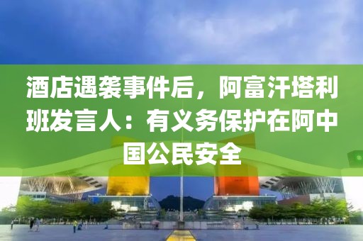 酒店遇襲事件后，阿富汗塔利班發(fā)言人：有義務(wù)保護(hù)在阿中國公民安全