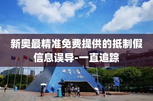新奧最精準(zhǔn)免費(fèi)提供的抵制假信息誤導(dǎo)-一直追蹤