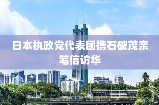日本執政黨代表團攜石破茂親筆信訪華