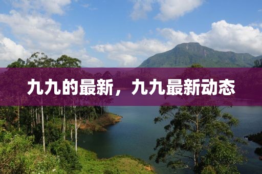 九九的最新，九九最新動態