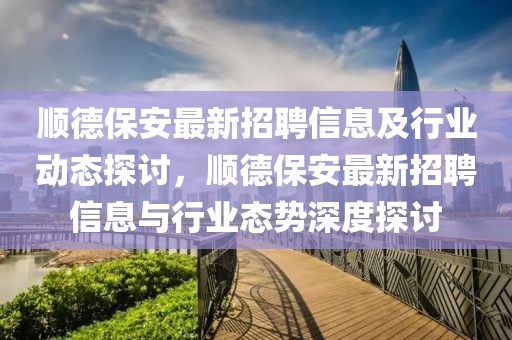 順德保安最新招聘信息及行業動態探討，順德保安最新招聘信息與行業態勢深度探討