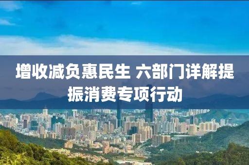 增收減負(fù)惠民生 六部門詳解提振消費(fèi)專項(xiàng)行動(dòng)