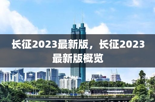 長征2023最新版，長征2023最新版概覽