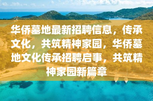 華僑墓地最新招聘信息，傳承文化，共筑精神家園，華僑墓地文化傳承招聘啟事，共筑精神家園新篇章