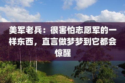 美軍老兵：很害怕志愿軍的一樣東西，直言做夢夢到它都會驚醒