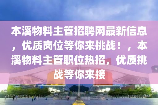 本溪物料主管招聘網(wǎng)最新信息，優(yōu)質(zhì)崗位等你來挑戰(zhàn)！，本溪物料主管職位熱招，優(yōu)質(zhì)挑戰(zhàn)等你來接