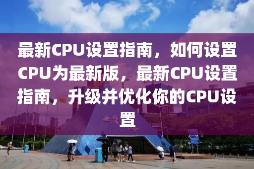 最新CPU設置指南，如何設置CPU為最新版，最新CPU設置指南，升級并優化你的CPU設置
