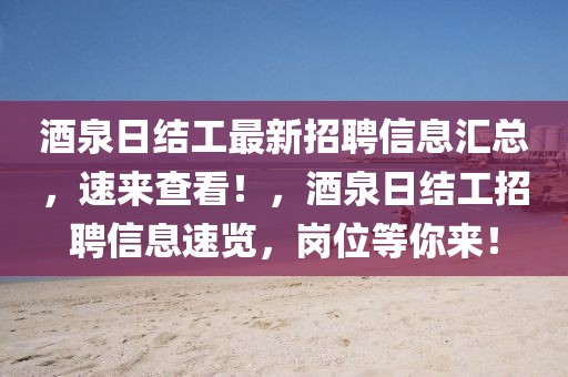 酒泉日結工最新招聘信息匯總，速來查看！，酒泉日結工招聘信息速覽，崗位等你來！