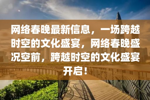 網絡春晚最新信息，一場跨越時空的文化盛宴，網絡春晚盛況空前，跨越時空的文化盛宴開啟！
