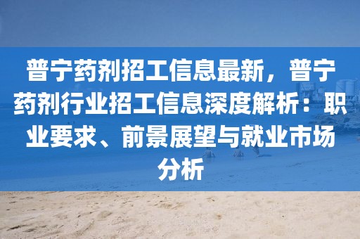 普寧藥劑招工信息最新，普寧藥劑行業(yè)招工信息深度解析：職業(yè)要求、前景展望與就業(yè)市場分析