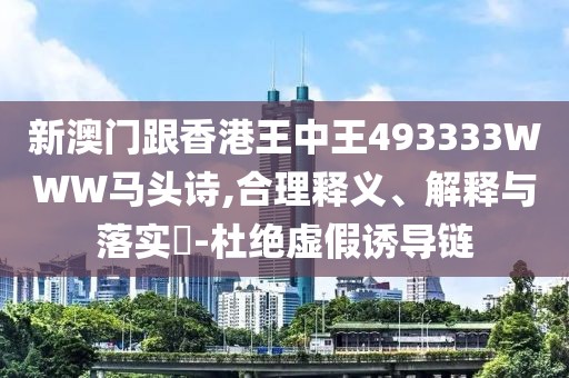 新澳門跟香港王中王493333WWW馬頭詩,合理釋義、解釋與落實?-杜絕虛假誘導鏈