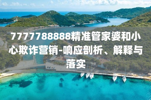 7777788888精準管家婆和小心欺詐營銷-響應剖析、解釋與落實