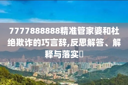 7777888888精準(zhǔn)管家婆和杜絕欺詐的巧言辭,反思解答、解釋與落實(shí)?