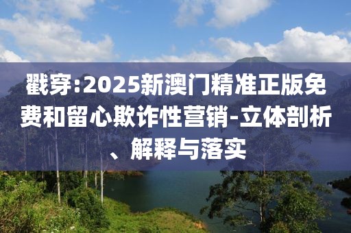 戳穿:2025新澳門精準(zhǔn)正版免費(fèi)和留心欺詐性營(yíng)銷-立體剖析、解釋與落實(shí)