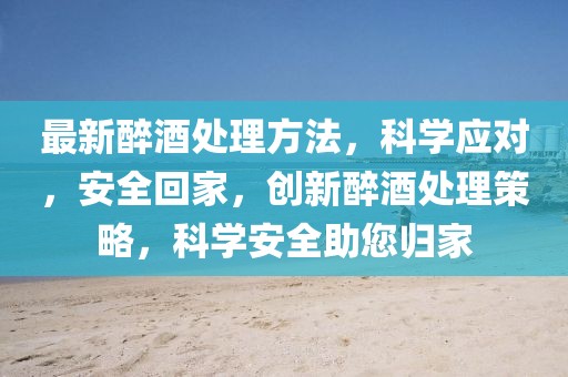 最新醉酒處理方法，科學應對，安全回家，創新醉酒處理策略，科學安全助您歸家