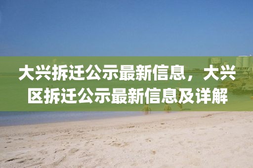大興拆遷公示最新信息，大興區拆遷公示最新信息及詳解