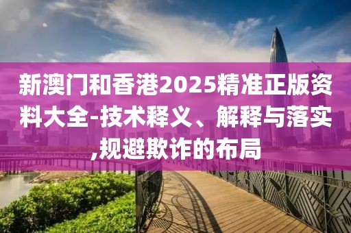 新澳門和香港2025精準(zhǔn)正版資料大全-技術(shù)釋義、解釋與落實(shí),規(guī)避欺詐的布局