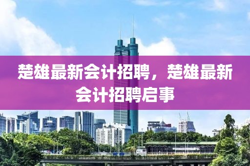 楚雄最新會(huì)計(jì)招聘，楚雄最新會(huì)計(jì)招聘啟事
