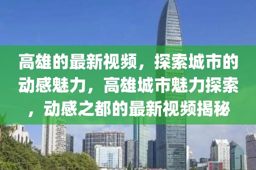 高雄的最新視頻，探索城市的動感魅力，高雄城市魅力探索，動感之都的最新視頻揭秘