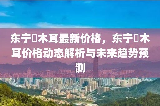 東寧採(cǎi)木耳最新價(jià)格，東寧採(cǎi)木耳價(jià)格動(dòng)態(tài)解析與未來(lái)趨勢(shì)預(yù)測(cè)