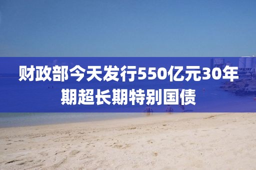 財(cái)政部今天發(fā)行550億元30年期超長(zhǎng)期特別國(guó)債