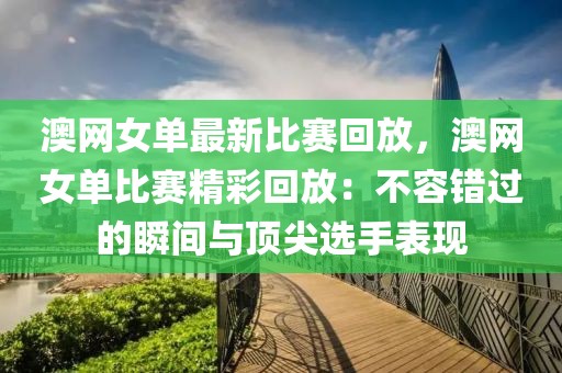 澳網女單最新比賽回放，澳網女單比賽精彩回放：不容錯過的瞬間與頂尖選手表現