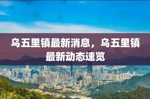 烏五里鎮(zhèn)最新消息，烏五里鎮(zhèn)最新動態(tài)速覽