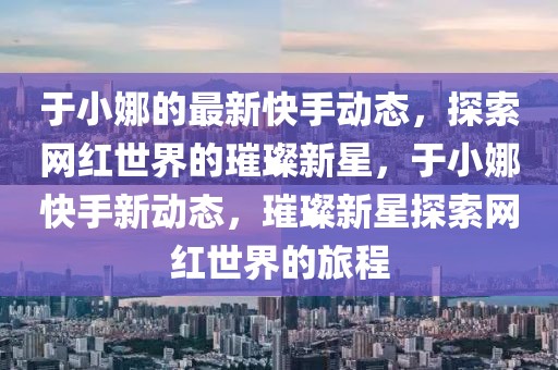 于小娜的最新快手動態，探索網紅世界的璀璨新星，于小娜快手新動態，璀璨新星探索網紅世界的旅程