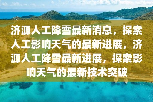 濟源人工降雪最新消息，探索人工影響天氣的最新進展，濟源人工降雪最新進展，探索影響天氣的最新技術突破