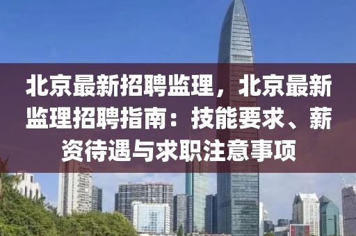 北京最新招聘監理，北京最新監理招聘指南：技能要求、薪資待遇與求職注意事項