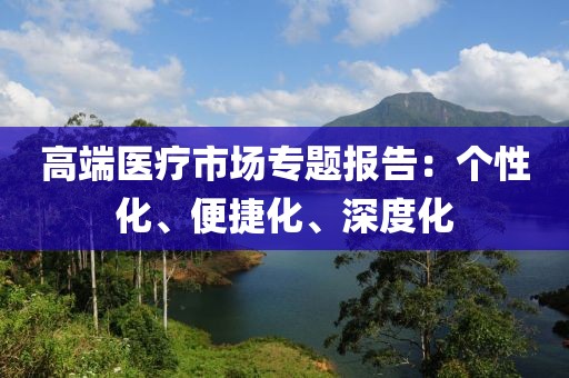 高端醫療市場專題報告：個性化、便捷化、深度化