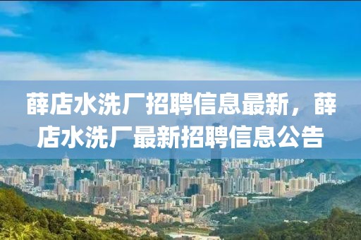 薛店水洗廠招聘信息最新，薛店水洗廠最新招聘信息公告