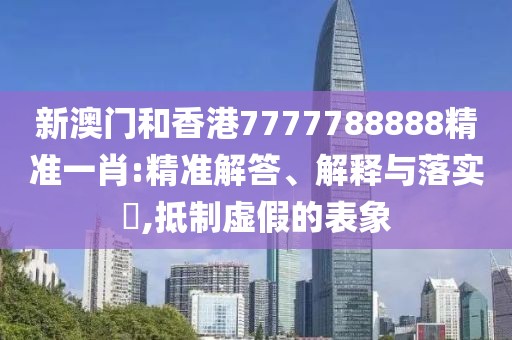 新澳門和香港7777788888精準一肖:精準解答、解釋與落實?,抵制虛假的表象