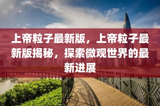 上帝粒子最新版，上帝粒子最新版揭秘，探索微觀世界的最新進展
