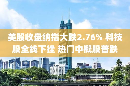 美股收盤納指大跌2.76% 科技股全線下挫 熱門中概股普跌