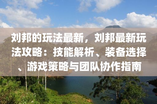 劉邦的玩法最新，劉邦最新玩法攻略：技能解析、裝備選擇、游戲策略與團隊協作指南