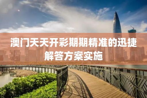 澳門天天開彩期期精準的迅捷解答方案實施