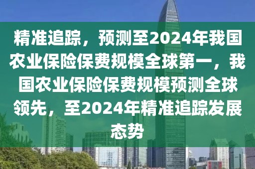 精準追蹤，預測至2024年我國農業保險保費規模全球第一，我國農業保險保費規模預測全球領先，至2024年精準追蹤發展態勢
