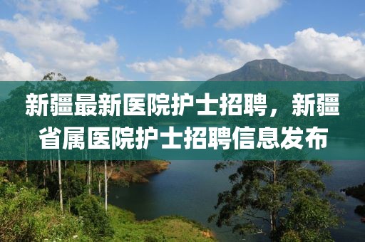 新疆最新醫院護士招聘，新疆省屬醫院護士招聘信息發布