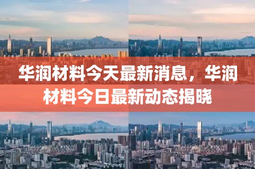 華潤材料今天最新消息，華潤材料今日最新動態(tài)揭曉