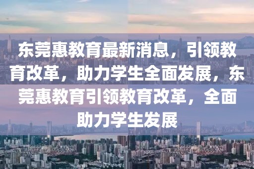 東莞惠教育最新消息，引領教育改革，助力學生全面發展，東莞惠教育引領教育改革，全面助力學生發展
