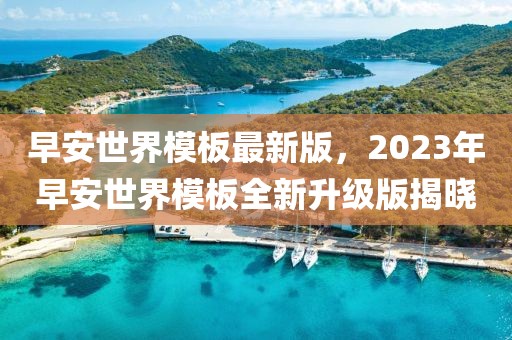 早安世界模板最新版，2023年早安世界模板全新升級版揭曉