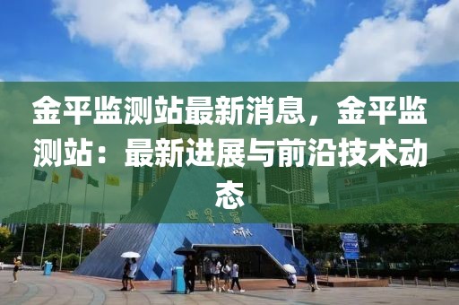 金平監測站最新消息，金平監測站：最新進展與前沿技術動態